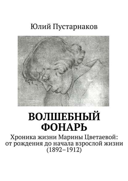 Волшебный фонарь. Хроника жизни Марины Цветаевой: от рождения до начала взрослой жизни (1892–1912) - Юлий Пустарнаков