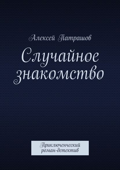 Случайное знакомство. Приключенческий роман-детектив - Алексей Патрашов