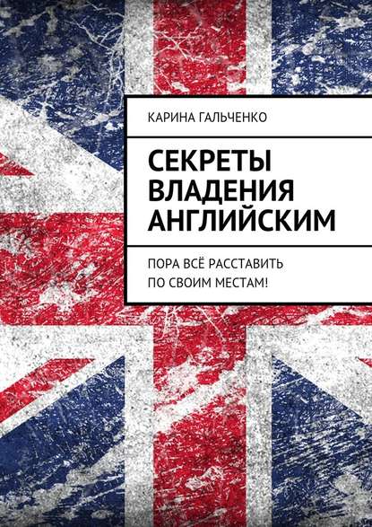 Секреты владения английским. Пора всё расставить по своим местам! - Карина Гальченко