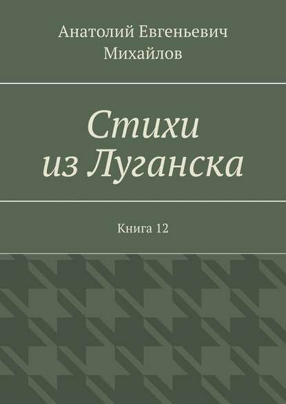 Стихи из Луганска. Книга 12 - Анатолий Евгеньевич Михайлов