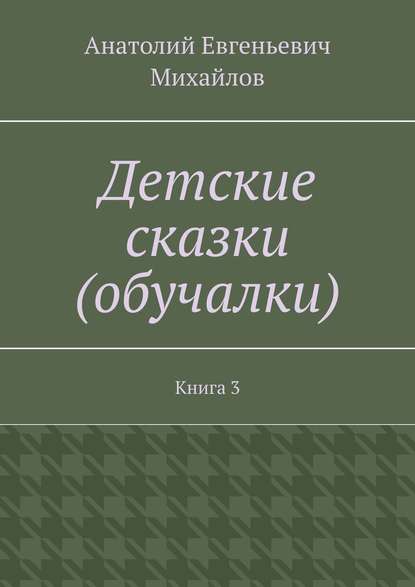 Детские сказки (обучалки). Книга 3 - Анатолий Евгеньевич Михайлов