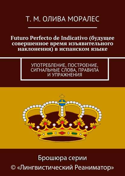 Futuro Perfecto de Indicativo (будущее совершенное время изъявительного наклонения) в испанском языке. Употребление, построение, сигнальные слова, правила и упражнения — Татьяна Олива Моралес