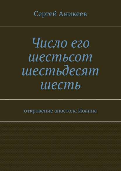 Число его шестьсот шестьдесят шесть. откровение апостола Иоанна - Сергей Александрович Аникеев