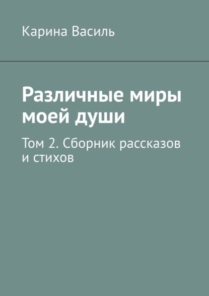 Различные миры моей души. Том 2. Сборник рассказов и стихов — Карина Василь