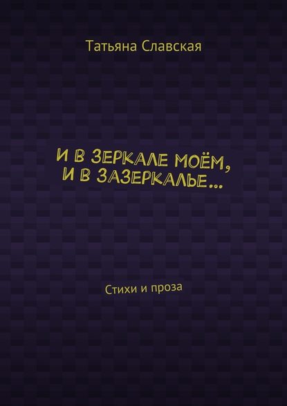 И в зеркале моём, и в зазеркалье… Стихи и проза — Татьяна Славская