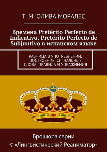 Времена Pret?rito Perfecto de Indicativo, Pret?rito Perfecto de Subjuntivo в испанском языке. Разница в употреблении, построение, сигнальные слова, правила и упражнения — Татьяна Олива Моралес