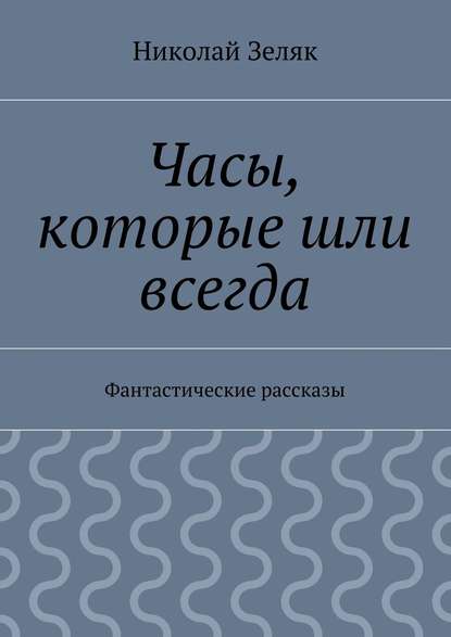 Часы, которые шли всегда. Фантастические рассказы - Николай Петрович Зеляк