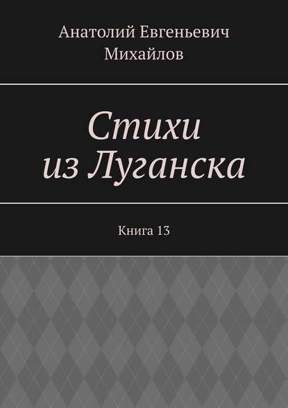 Стихи из Луганска. Книга 13 - Анатолий Евгеньевич Михайлов