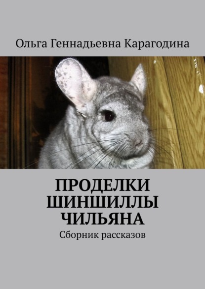 Проделки шиншиллы Чильяна. Сборник рассказов — Ольга Геннадьевна Карагодина