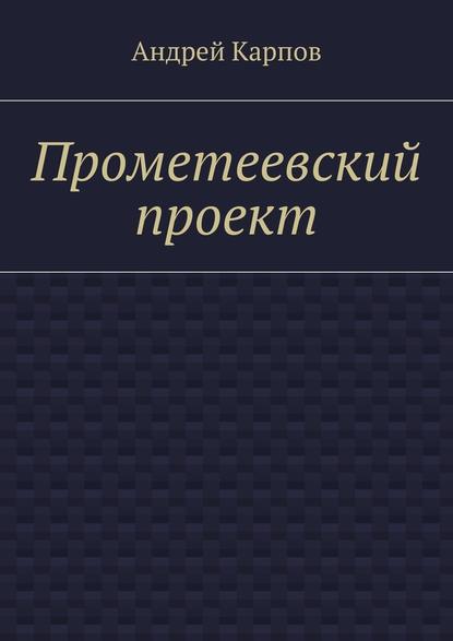 Прометеевский проект - Андрей Карпов