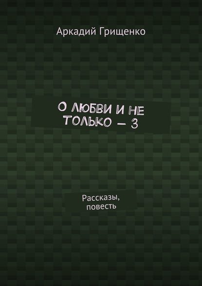 О любви и не только – 3. Рассказы, повесть — Аркадий Александрович Грищенко