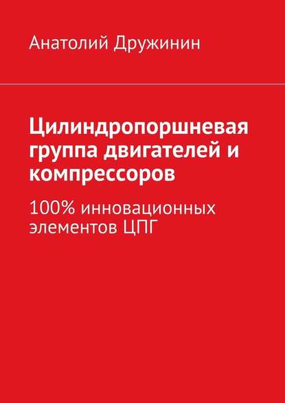 Цилиндропоршневая группа двигателей и компрессоров. 100% инновационных элементов ЦПГ - Анатолий Матвеевич Дружинин