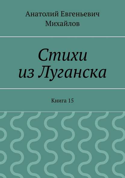 Стихи из Луганска. Книга 15 - Анатолий Евгеньевич Михайлов