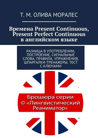 Времена Present Continuous, Present Perfect Continuous в английском языке. Разница в употреблении, построение, сигнальные слова, правила, упражнения, шпаргалки-тренажеры, тест с ключами - Татьяна Олива Моралес