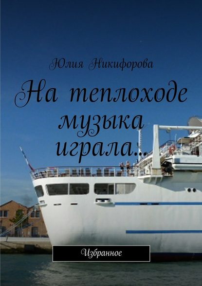 На теплоходе музыка играла… Избранное - Юлия Никифорова