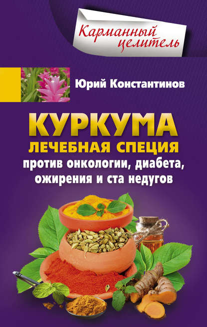 Куркума. Лечебная специя. Против онкологии, диабета, ожирения и ста недугов - Юрий Константинов