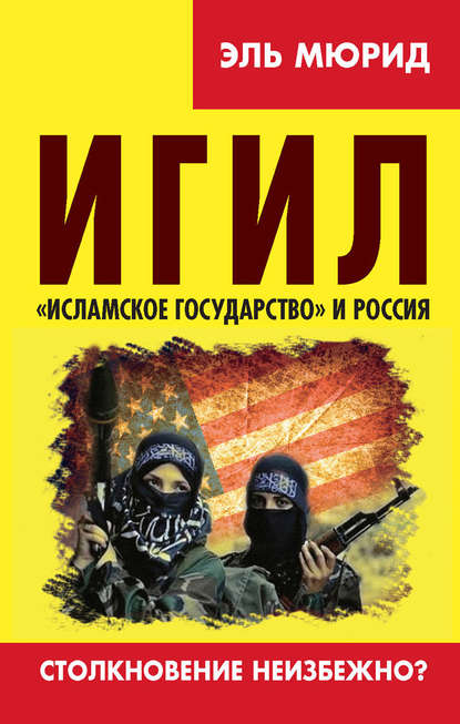 ИГИЛ. «Исламское государство» и Россия. Столкновение неизбежно? — Эль Мюрид