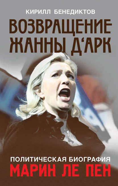 Политическая биография Марин Ле Пен. Возвращение Жанны д‘Арк — Кирилл Бенедиктов