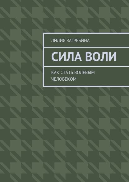 Сила воли. Как стать волевым человеком - Лилия Загребина