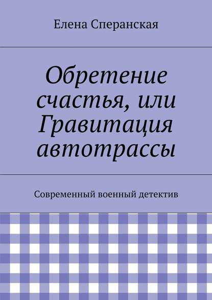 Обретение счастья, или Гравитация автотрассы. Современный военный детектив — Елена Сперанская