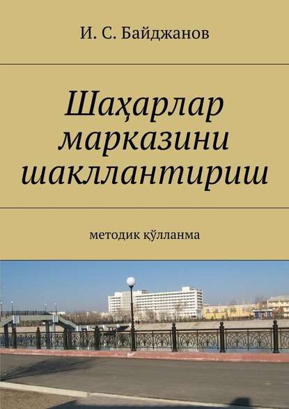 Шаҳарлар марказини шакллантириш. Методик қўлланма — Ибадулла Самандарович Байджанов