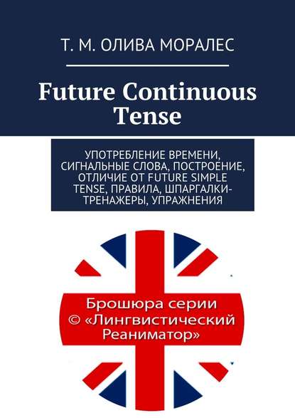 Future Continuous Tense. Употребление времени, сигнальные слова, построение, отличие от Future Simple Tense, правила, шпаргалки-тренажеры, упражнения - Татьяна Олива Моралес