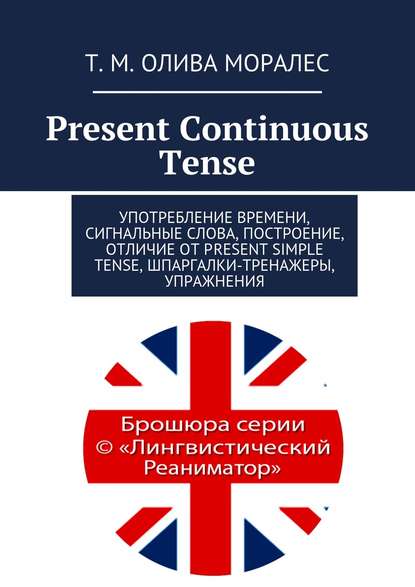 Present Continuous Tense. Употребление времени, сигнальные слова, построение, отличие от Present Simple Tense, шпаргалки-тренажеры, упражнения - Татьяна Олива Моралес