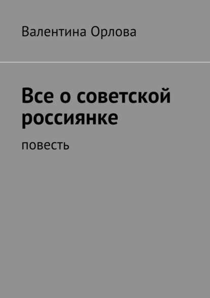 Все о советской россиянке. повесть - Валентина Кондратьевна Орлова