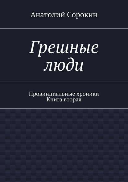 Грешные люди. Провинциальные хроники. Книга вторая — Анатолий Михайлович Сорокин