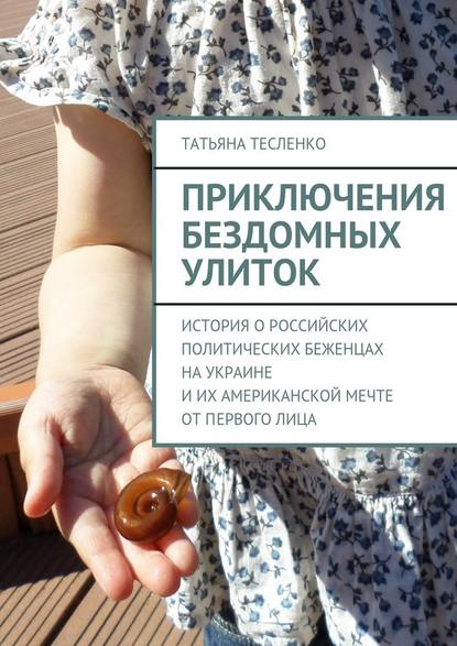 Приключения бездомных улиток. История о российских политических беженцах на Украине и их американской мечте от первого лица - Татьяна Андреевна Тесленко