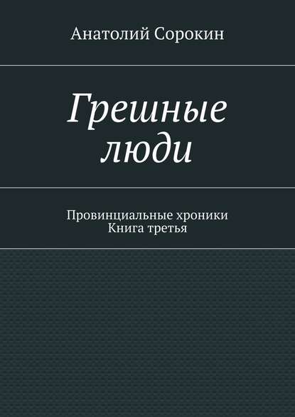 Грешные люди. Провинциальные хроники. Книга третья - Анатолий Михайлович Сорокин