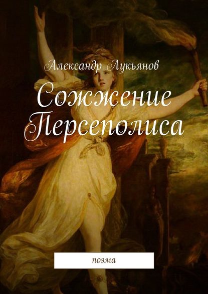 Сожжение Персеполиса. Поэма — Александр Лукьянов