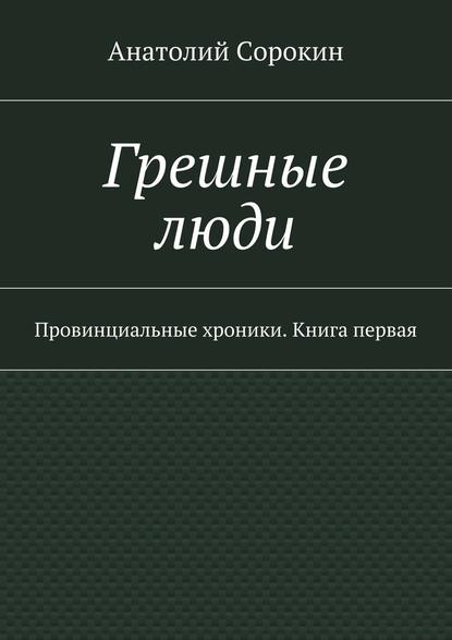 Грешные люди. Провинциальные хроники. Книга первая — Анатолий Михайлович Сорокин