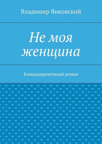 Не моя женщина. Командировочный роман — Владимир Янковский