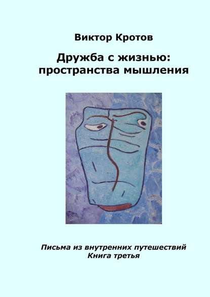 Дружба с жизнью: пространства мышления. Письма из внутренних путешествий. Книга третья - Виктор Гаврилович Кротов