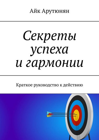 Секреты успеха и гармонии. Краткое руководство к действию — Айк Арутюнян