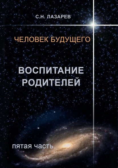 Человек будущего. Воспитание родителей. Пятая часть — Сергей Николаевич Лазарев