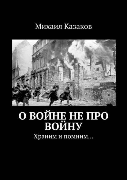 О войне не про войну. Храним и помним… - Михаил Казаков