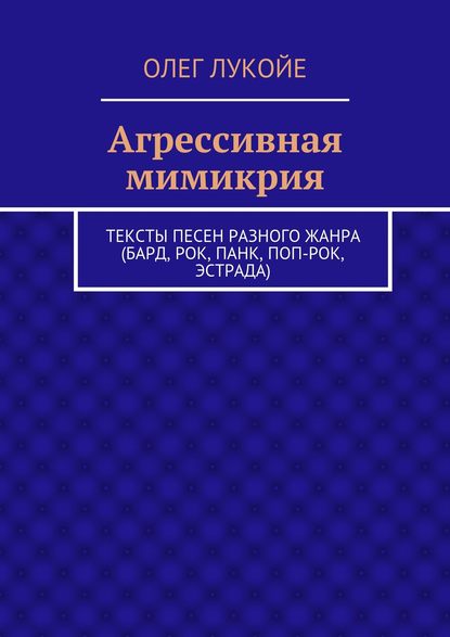 Агрессивная мимикрия. Тексты песен разного жанра (бард, рок, панк, поп-рок, эстрада) - Олег Лукойе