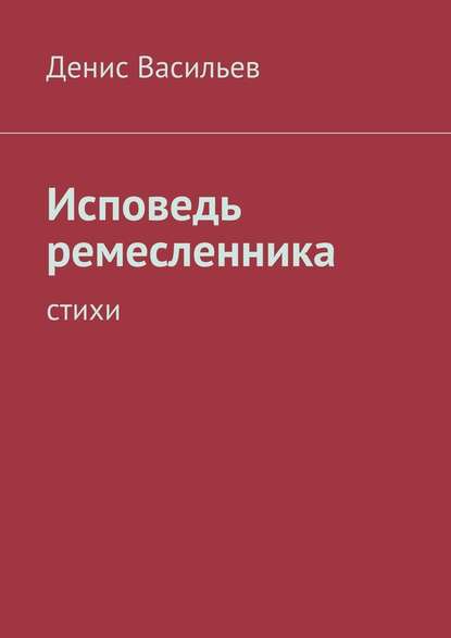 Исповедь ремесленника. Стихи — Денис Васильев