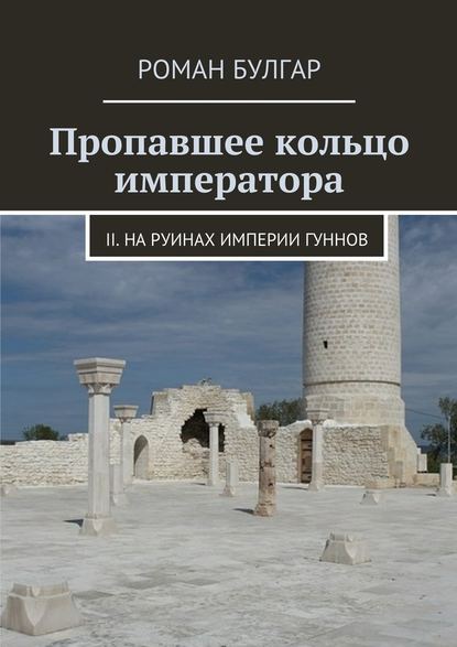 Пропавшее кольцо императора. II. На руинах империи гуннов - Роман Булгар