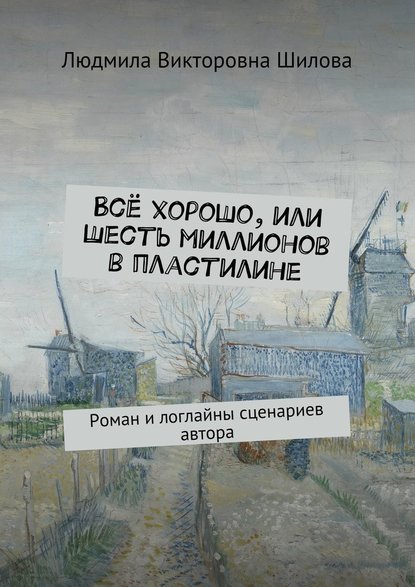 Всё хорошо, или Шесть миллионов в пластилине. Роман и логлайны сценариев автора — Людмила Викторовна Шилова