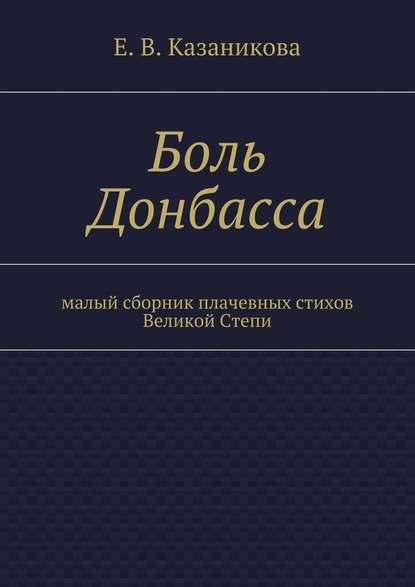 Боль Донбасса. малый сборник плачевных стихов Великой Степи - Е. В. Казаникова