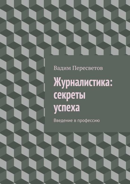 Журналистика: секреты успеха. Введение в профессию - Вадим Валерьевич Пересветов