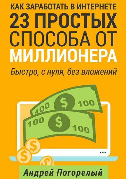 Как заработать в Интернете. 23 простых способа от миллионера. Быстро, с нуля, без вложений - Андрей Погорелый