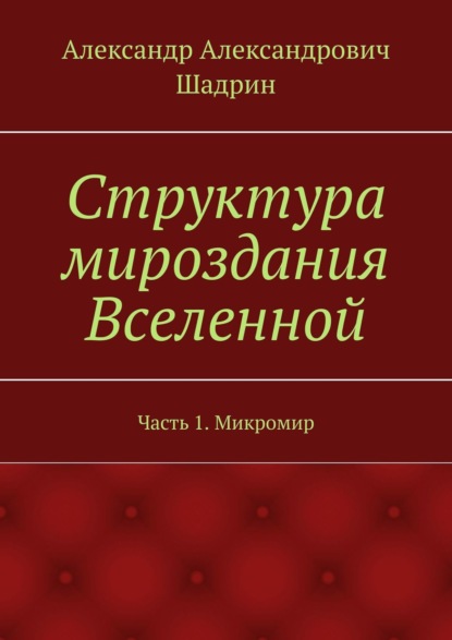 Структура мироздания Вселенной. Часть 1. Микромир - Александр Александрович Шадрин