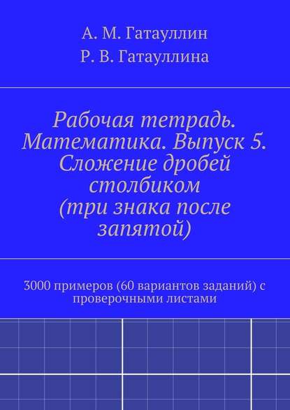 Рабочая тетрадь. Математика. Выпуск 5. Сложение дробей столбиком (три знака после запятой). 3000 примеров (60 вариантов заданий) с проверочными листами - Айрат Мухамедович Гатауллин