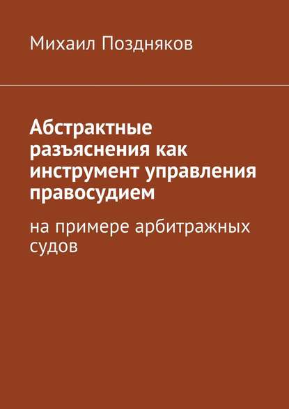 Абстрактные разъяснения как инструмент управления правосудием. На примере арбитражных судов - Михаил Поздняков