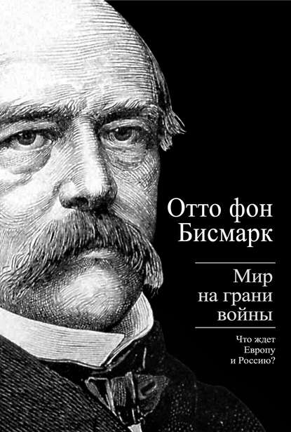 Бисмарк Отто фон. Мир на грани войны. Что ждет Россию и Европу - Отто фон Бисмарк