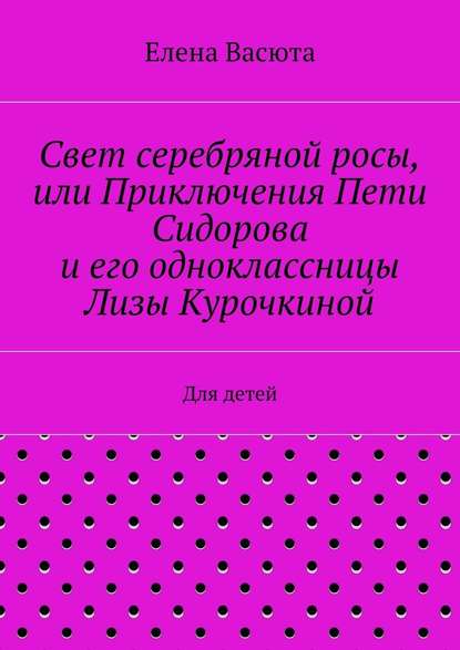 Свет серебряной росы, или Приключения Пети Сидорова и его одноклассницы Лизы Курочкиной. Для детей — Елена Васюта